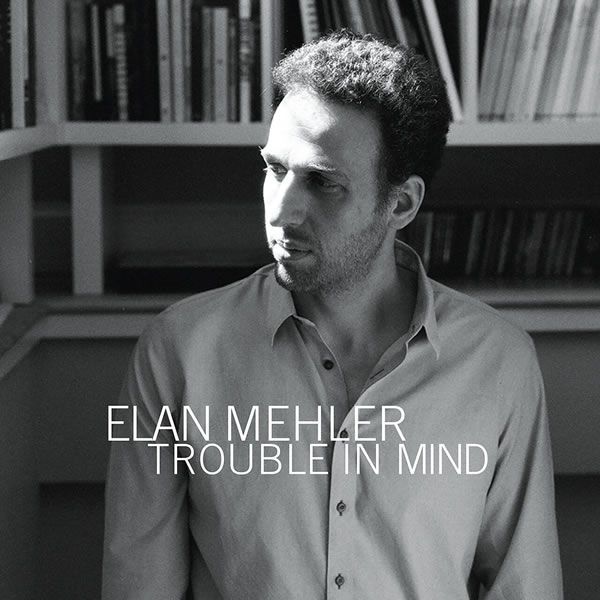 Elan Mehler ::: Trouble In Mind